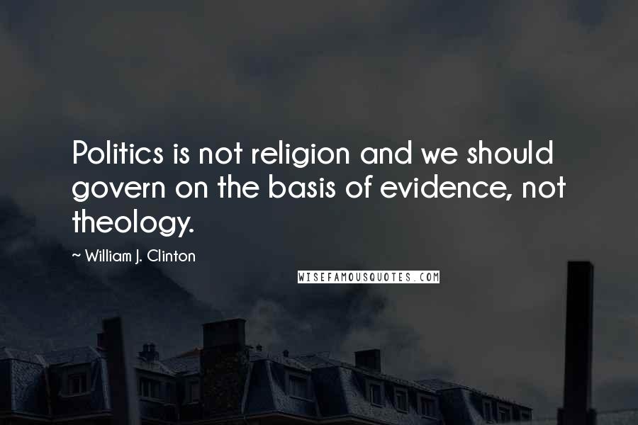 William J. Clinton Quotes: Politics is not religion and we should govern on the basis of evidence, not theology.