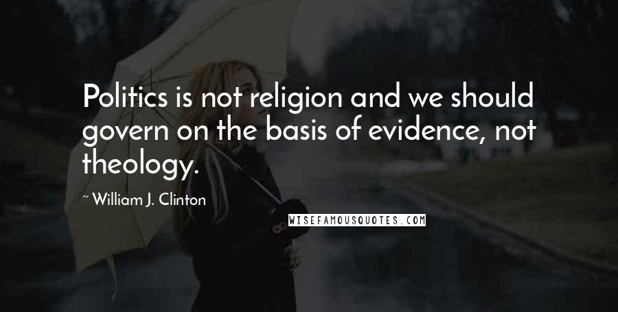 William J. Clinton Quotes: Politics is not religion and we should govern on the basis of evidence, not theology.