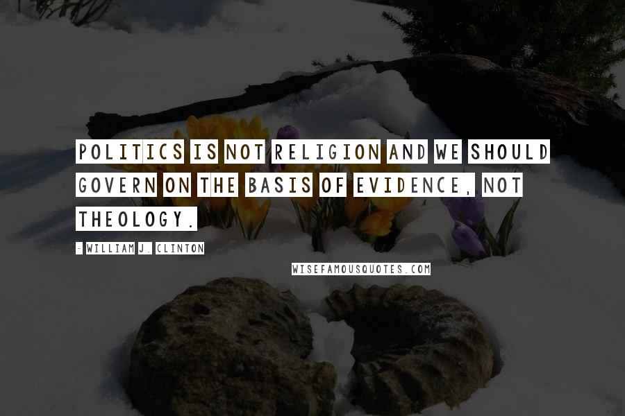 William J. Clinton Quotes: Politics is not religion and we should govern on the basis of evidence, not theology.