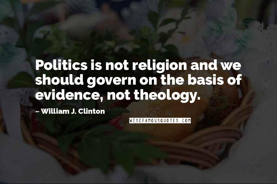 William J. Clinton Quotes: Politics is not religion and we should govern on the basis of evidence, not theology.