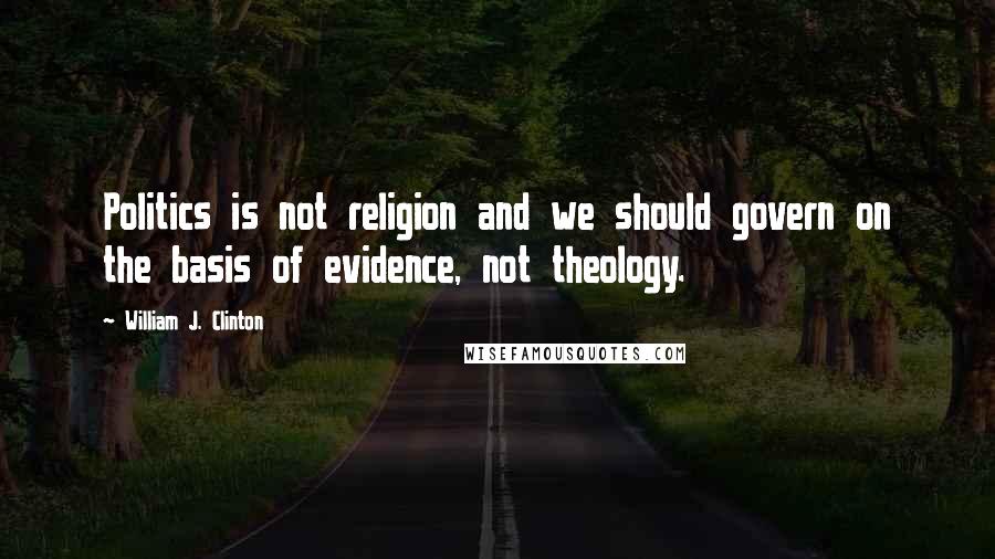 William J. Clinton Quotes: Politics is not religion and we should govern on the basis of evidence, not theology.