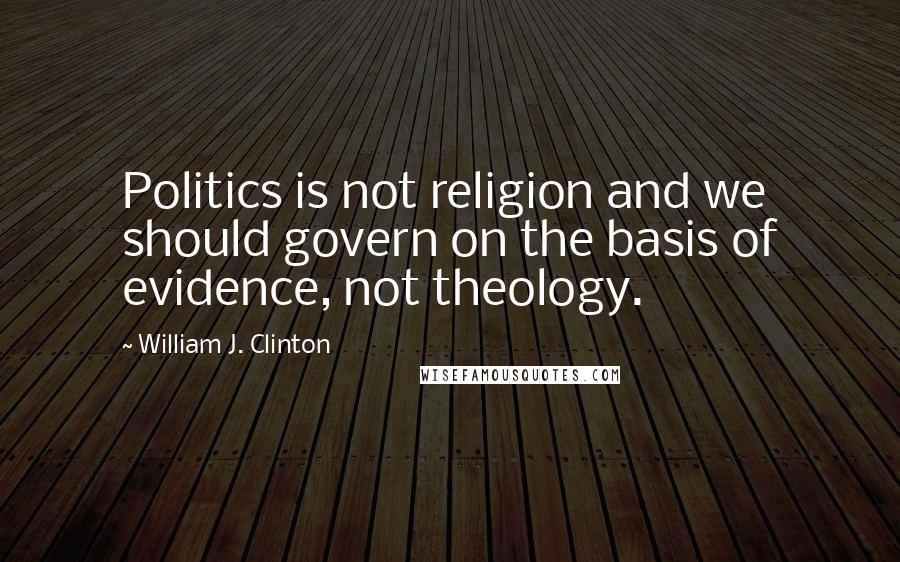 William J. Clinton Quotes: Politics is not religion and we should govern on the basis of evidence, not theology.