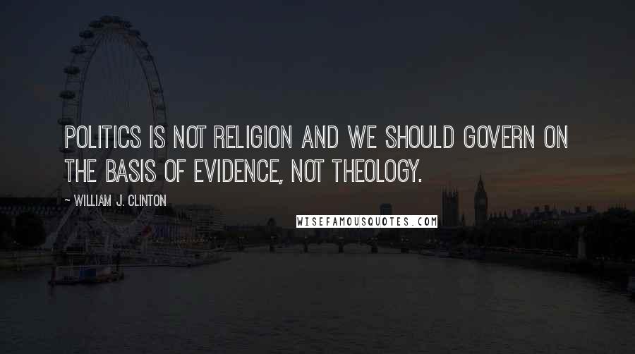 William J. Clinton Quotes: Politics is not religion and we should govern on the basis of evidence, not theology.