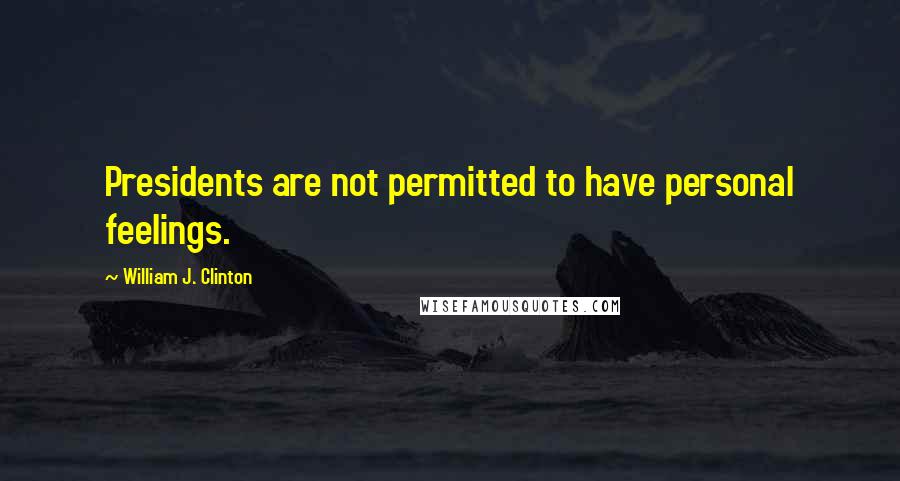 William J. Clinton Quotes: Presidents are not permitted to have personal feelings.