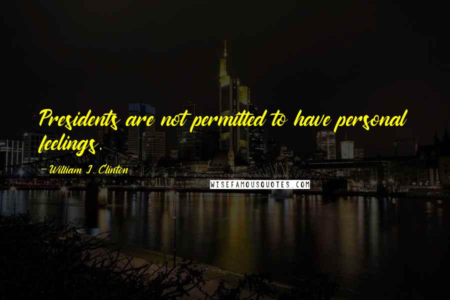 William J. Clinton Quotes: Presidents are not permitted to have personal feelings.