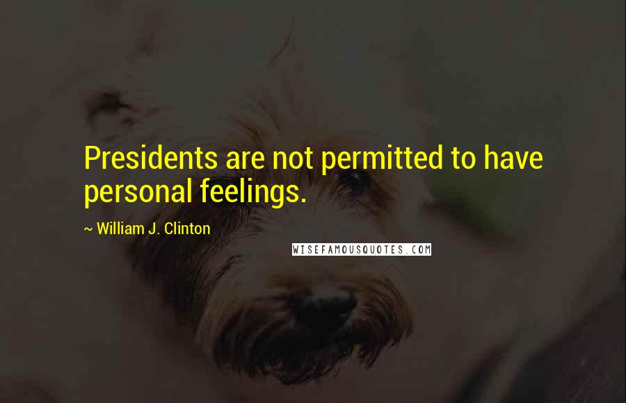 William J. Clinton Quotes: Presidents are not permitted to have personal feelings.