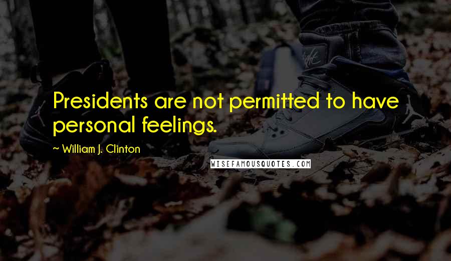 William J. Clinton Quotes: Presidents are not permitted to have personal feelings.