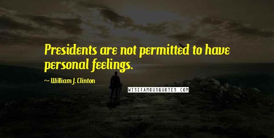 William J. Clinton Quotes: Presidents are not permitted to have personal feelings.