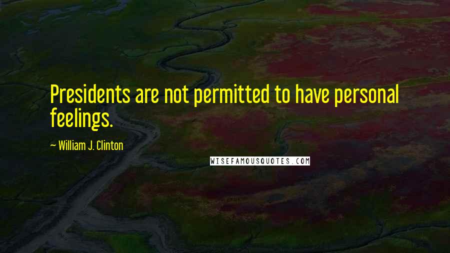 William J. Clinton Quotes: Presidents are not permitted to have personal feelings.