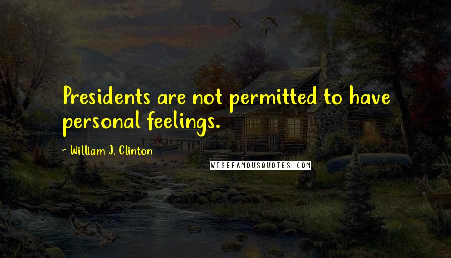 William J. Clinton Quotes: Presidents are not permitted to have personal feelings.