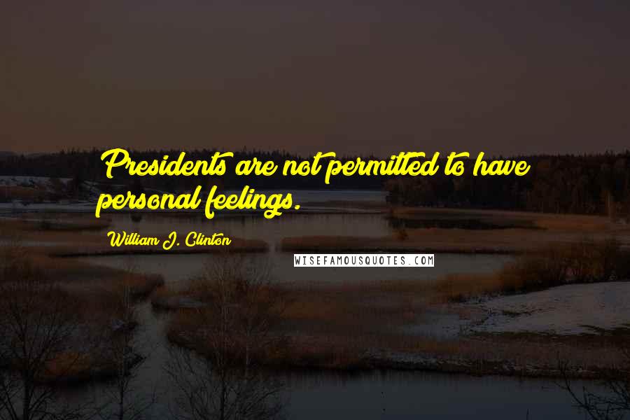 William J. Clinton Quotes: Presidents are not permitted to have personal feelings.