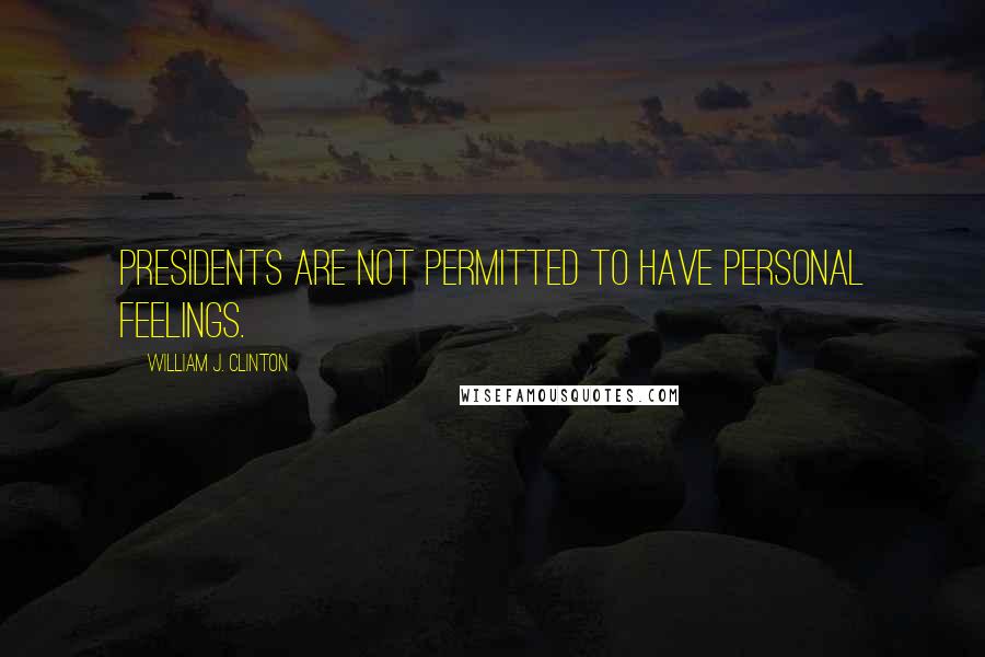 William J. Clinton Quotes: Presidents are not permitted to have personal feelings.