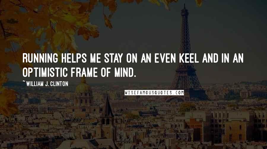 William J. Clinton Quotes: Running helps me stay on an even keel and in an optimistic frame of mind.