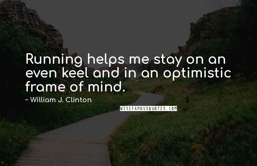 William J. Clinton Quotes: Running helps me stay on an even keel and in an optimistic frame of mind.
