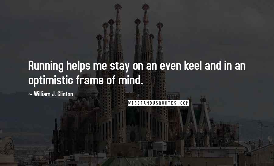 William J. Clinton Quotes: Running helps me stay on an even keel and in an optimistic frame of mind.