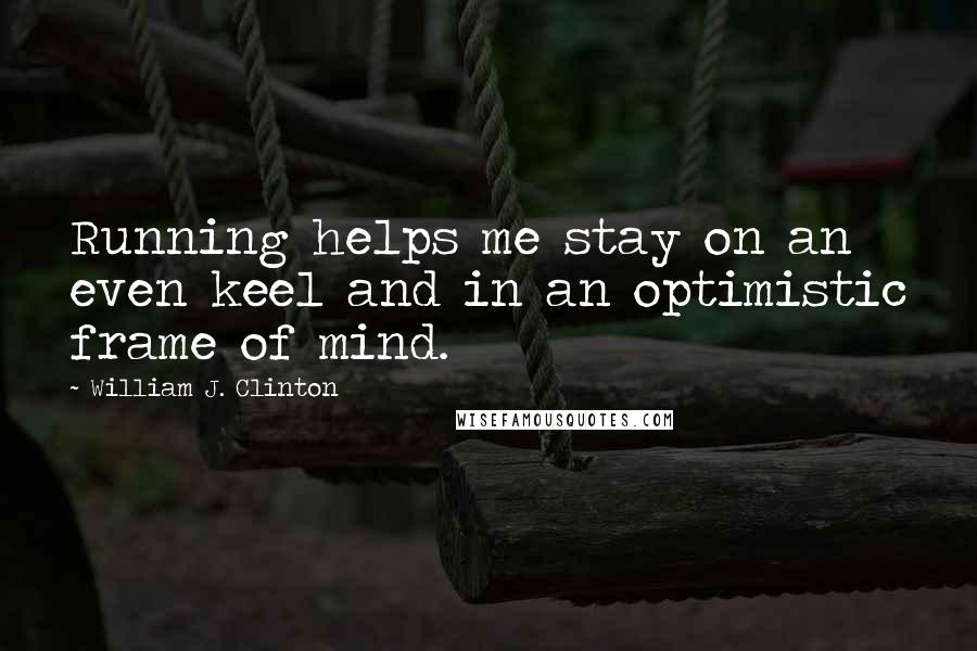 William J. Clinton Quotes: Running helps me stay on an even keel and in an optimistic frame of mind.