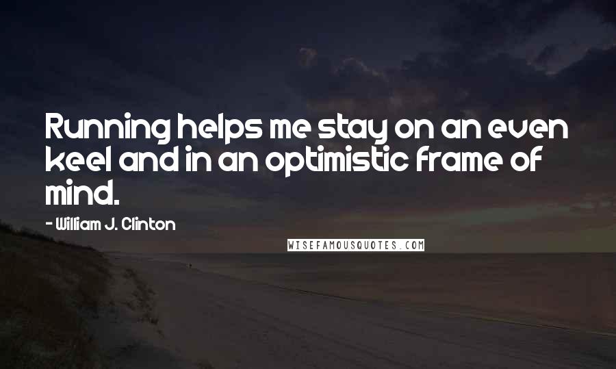 William J. Clinton Quotes: Running helps me stay on an even keel and in an optimistic frame of mind.