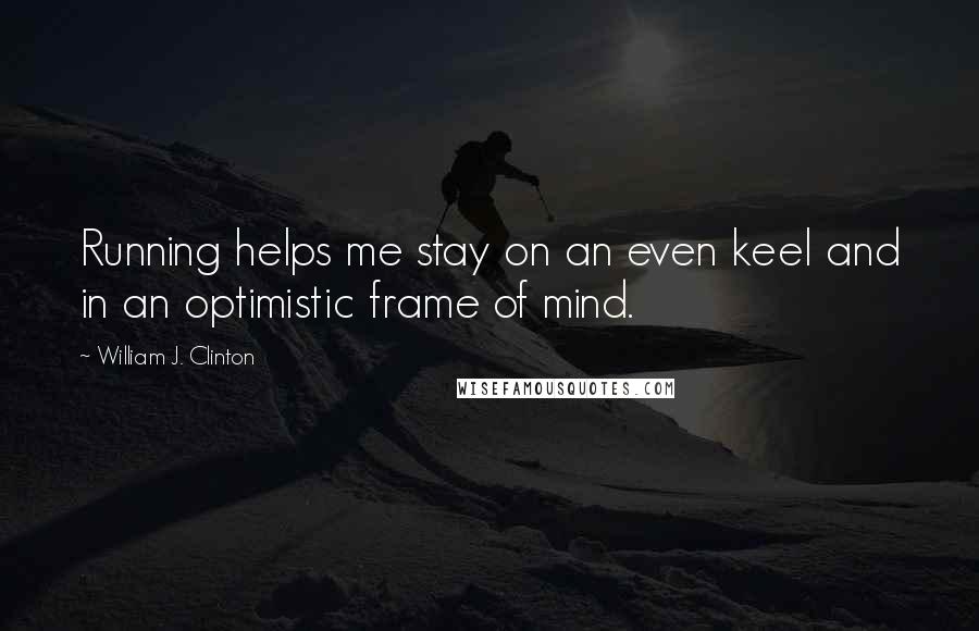 William J. Clinton Quotes: Running helps me stay on an even keel and in an optimistic frame of mind.