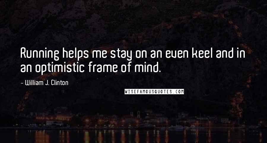 William J. Clinton Quotes: Running helps me stay on an even keel and in an optimistic frame of mind.
