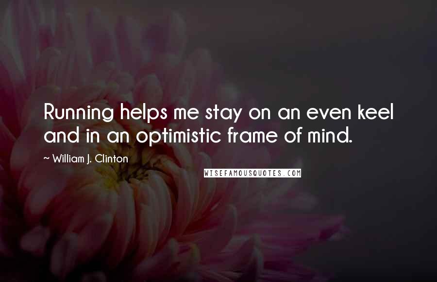 William J. Clinton Quotes: Running helps me stay on an even keel and in an optimistic frame of mind.