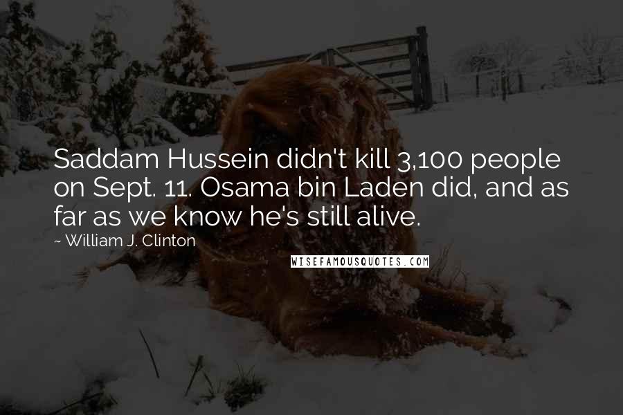 William J. Clinton Quotes: Saddam Hussein didn't kill 3,100 people on Sept. 11. Osama bin Laden did, and as far as we know he's still alive.