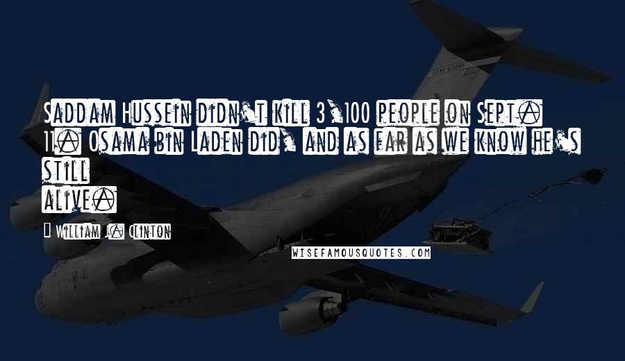 William J. Clinton Quotes: Saddam Hussein didn't kill 3,100 people on Sept. 11. Osama bin Laden did, and as far as we know he's still alive.