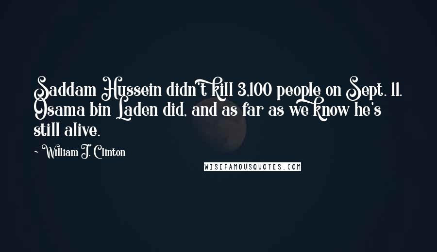 William J. Clinton Quotes: Saddam Hussein didn't kill 3,100 people on Sept. 11. Osama bin Laden did, and as far as we know he's still alive.