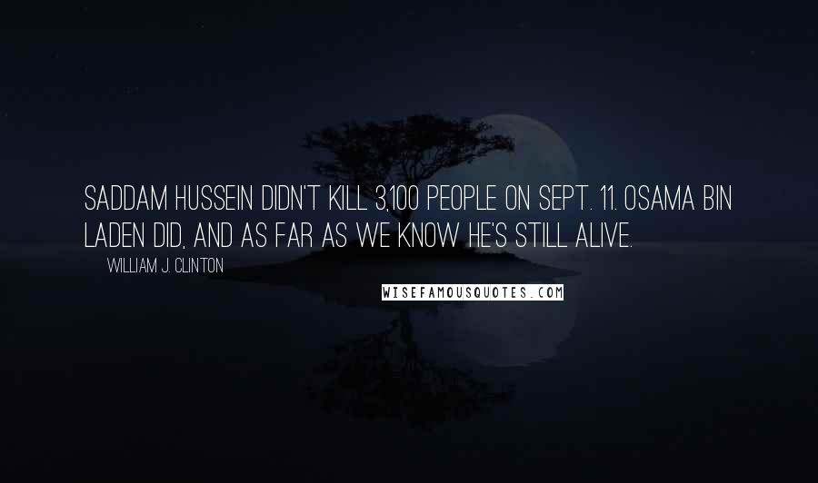 William J. Clinton Quotes: Saddam Hussein didn't kill 3,100 people on Sept. 11. Osama bin Laden did, and as far as we know he's still alive.