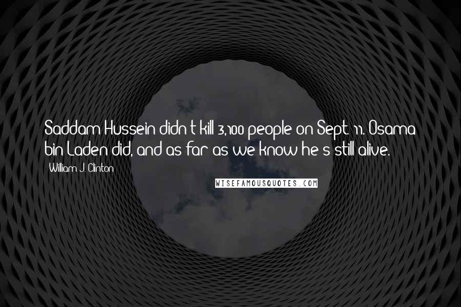 William J. Clinton Quotes: Saddam Hussein didn't kill 3,100 people on Sept. 11. Osama bin Laden did, and as far as we know he's still alive.