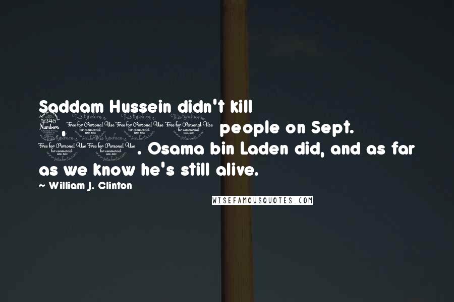 William J. Clinton Quotes: Saddam Hussein didn't kill 3,100 people on Sept. 11. Osama bin Laden did, and as far as we know he's still alive.