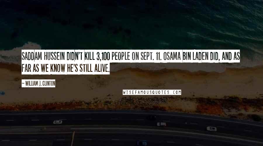 William J. Clinton Quotes: Saddam Hussein didn't kill 3,100 people on Sept. 11. Osama bin Laden did, and as far as we know he's still alive.