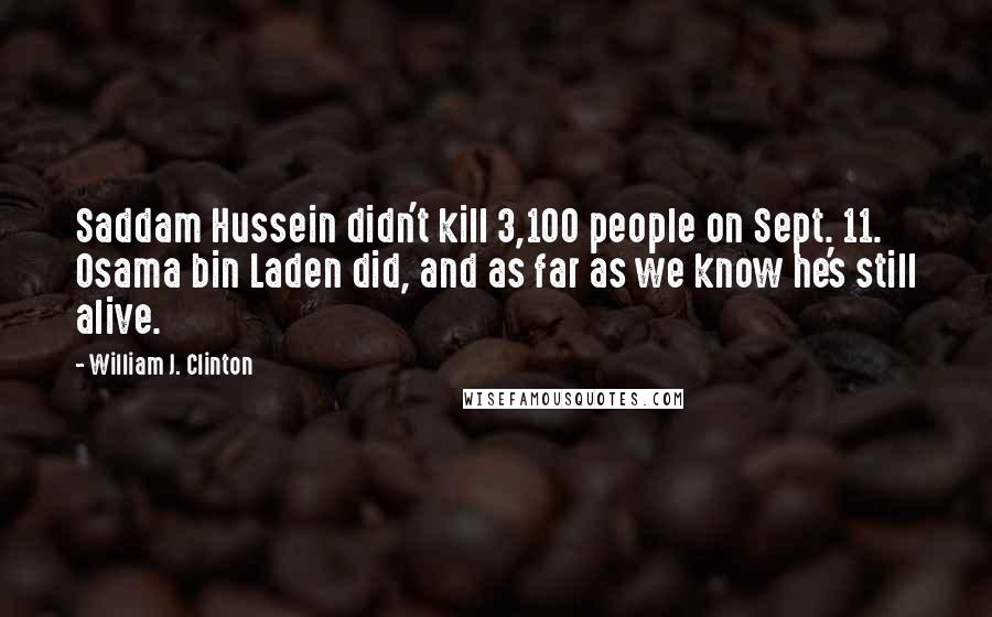 William J. Clinton Quotes: Saddam Hussein didn't kill 3,100 people on Sept. 11. Osama bin Laden did, and as far as we know he's still alive.