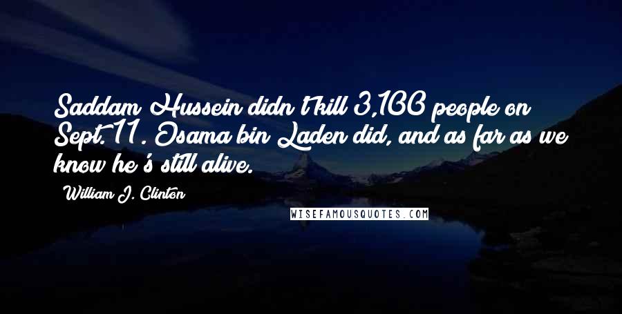 William J. Clinton Quotes: Saddam Hussein didn't kill 3,100 people on Sept. 11. Osama bin Laden did, and as far as we know he's still alive.