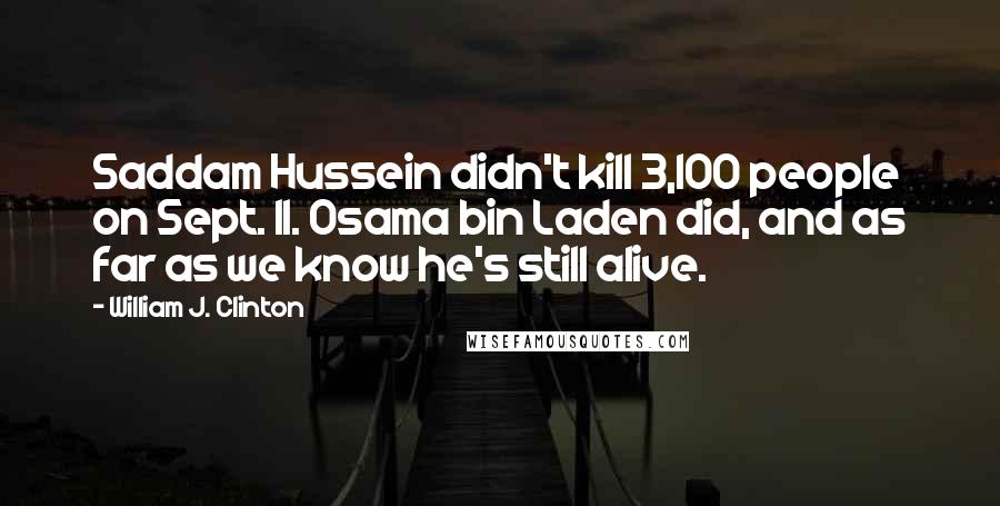 William J. Clinton Quotes: Saddam Hussein didn't kill 3,100 people on Sept. 11. Osama bin Laden did, and as far as we know he's still alive.