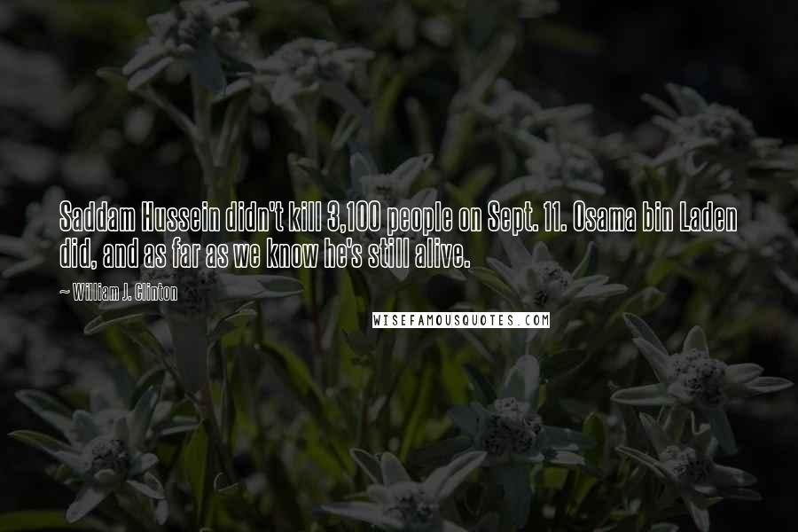 William J. Clinton Quotes: Saddam Hussein didn't kill 3,100 people on Sept. 11. Osama bin Laden did, and as far as we know he's still alive.