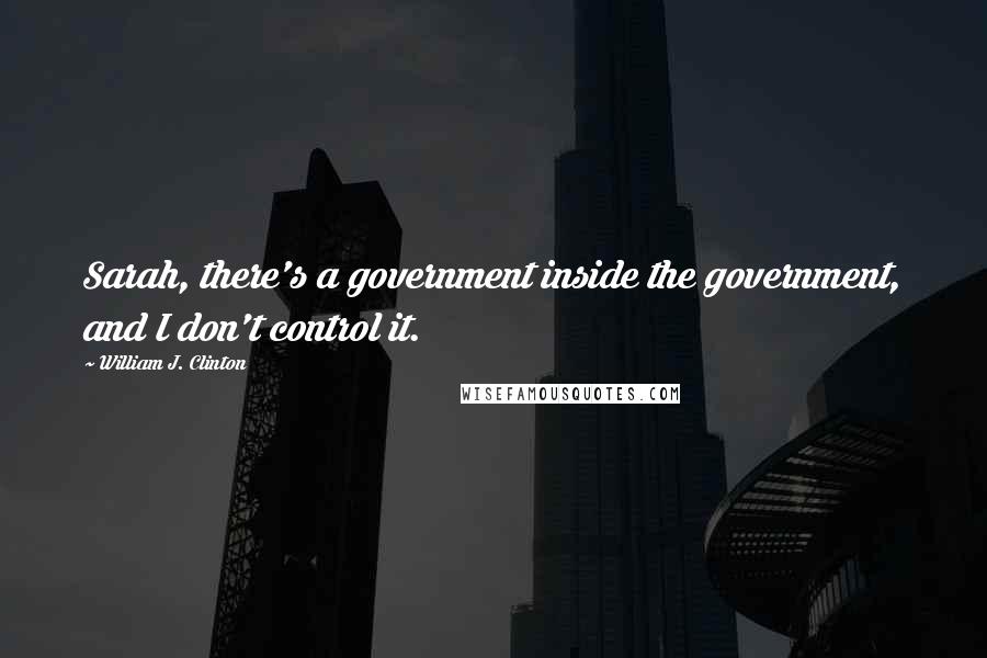 William J. Clinton Quotes: Sarah, there's a government inside the government, and I don't control it.