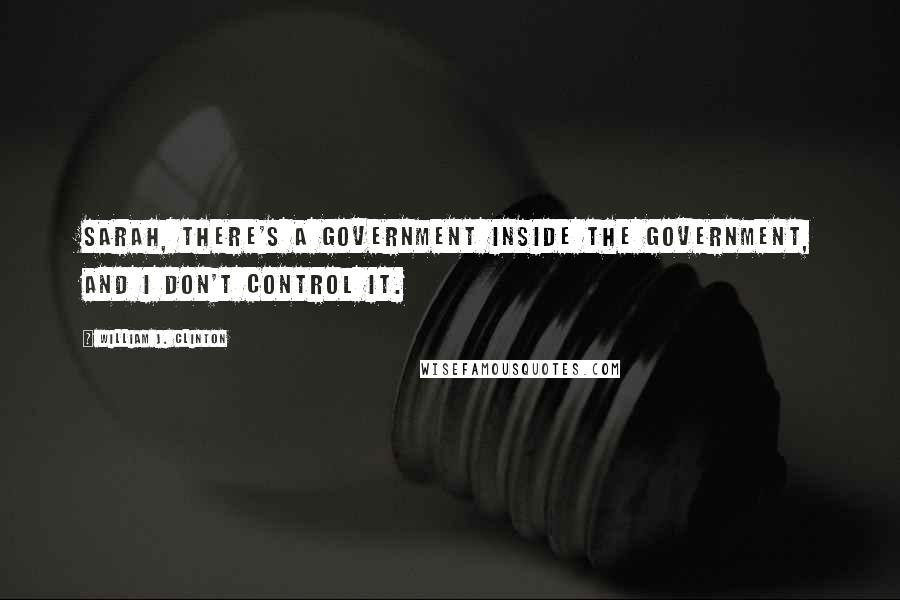 William J. Clinton Quotes: Sarah, there's a government inside the government, and I don't control it.