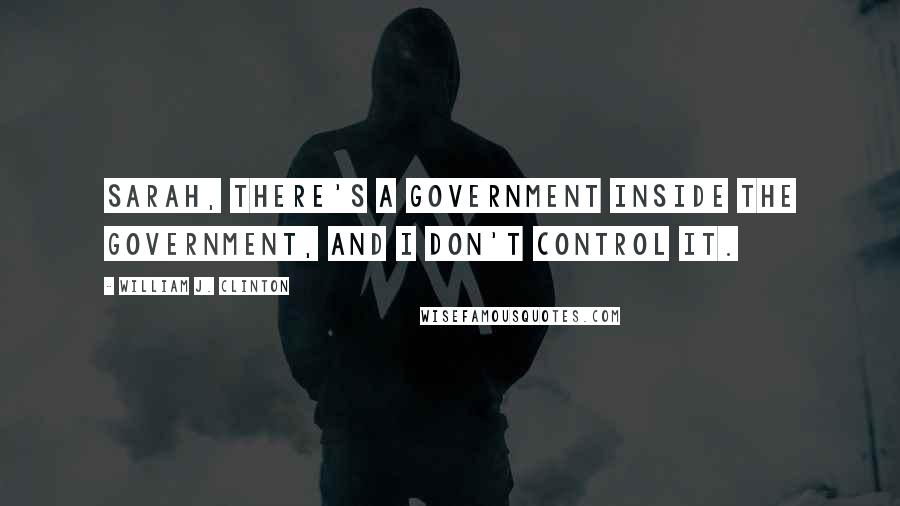 William J. Clinton Quotes: Sarah, there's a government inside the government, and I don't control it.