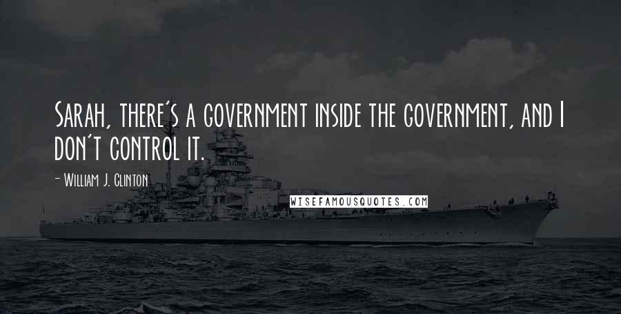 William J. Clinton Quotes: Sarah, there's a government inside the government, and I don't control it.