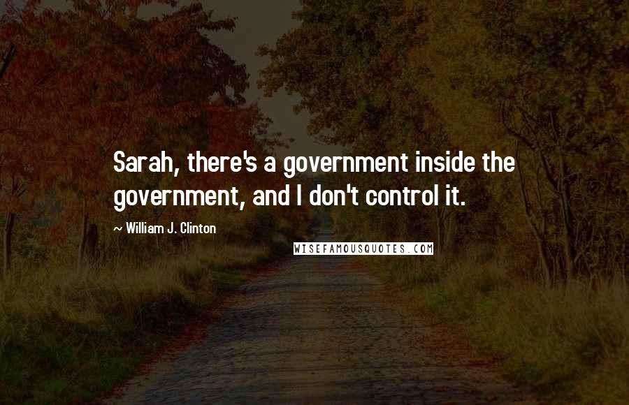 William J. Clinton Quotes: Sarah, there's a government inside the government, and I don't control it.