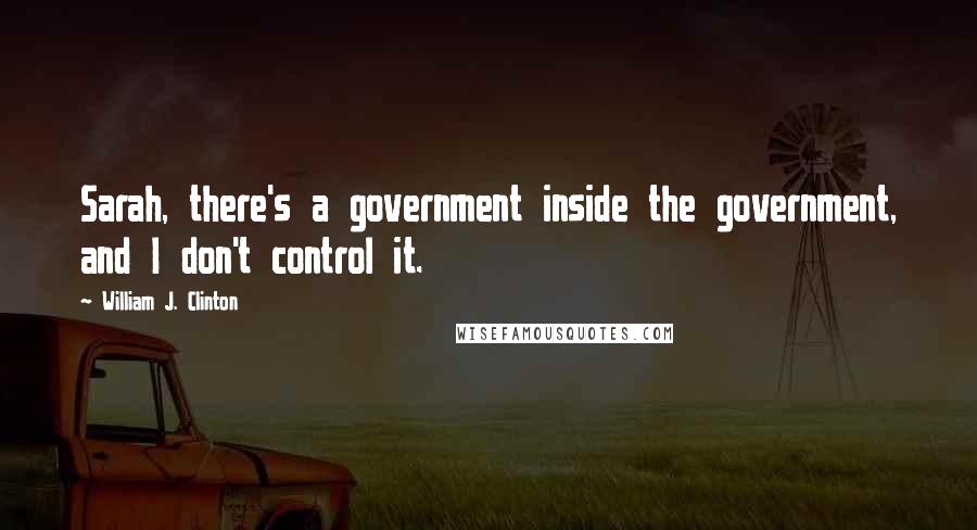 William J. Clinton Quotes: Sarah, there's a government inside the government, and I don't control it.