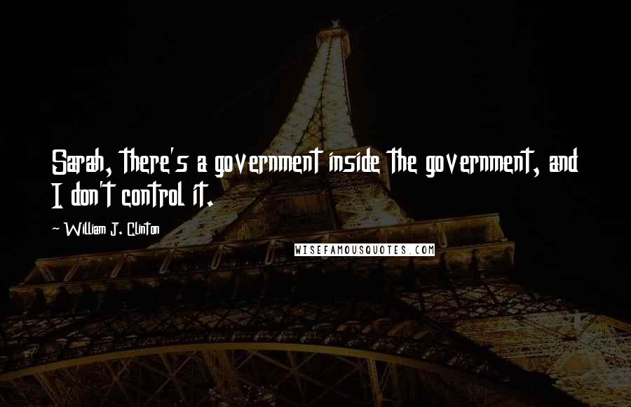 William J. Clinton Quotes: Sarah, there's a government inside the government, and I don't control it.