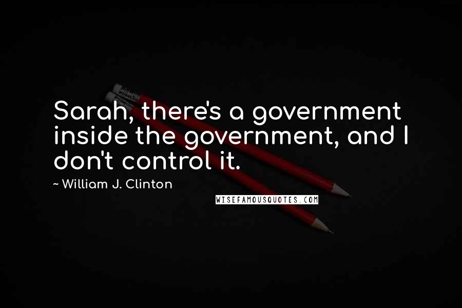 William J. Clinton Quotes: Sarah, there's a government inside the government, and I don't control it.