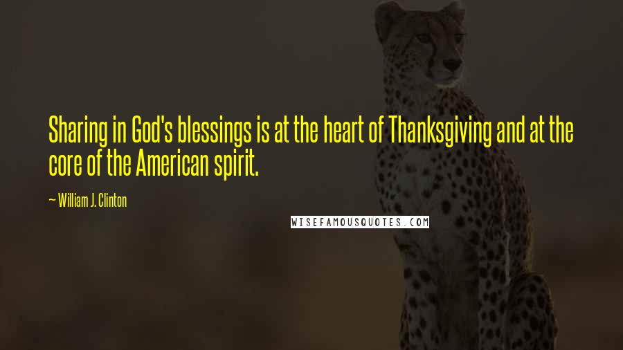 William J. Clinton Quotes: Sharing in God's blessings is at the heart of Thanksgiving and at the core of the American spirit.