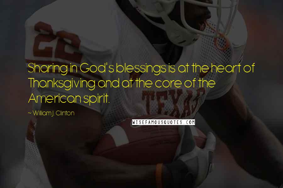 William J. Clinton Quotes: Sharing in God's blessings is at the heart of Thanksgiving and at the core of the American spirit.