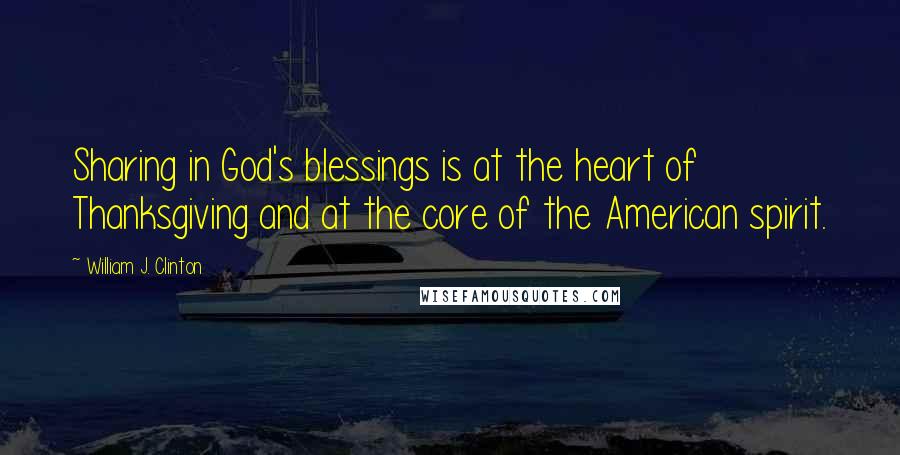 William J. Clinton Quotes: Sharing in God's blessings is at the heart of Thanksgiving and at the core of the American spirit.