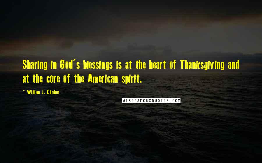 William J. Clinton Quotes: Sharing in God's blessings is at the heart of Thanksgiving and at the core of the American spirit.