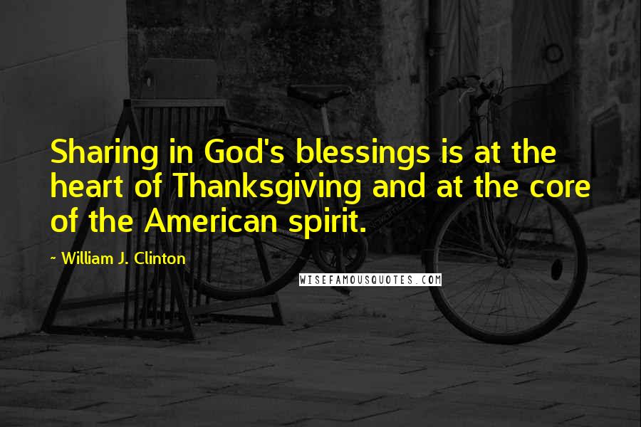 William J. Clinton Quotes: Sharing in God's blessings is at the heart of Thanksgiving and at the core of the American spirit.