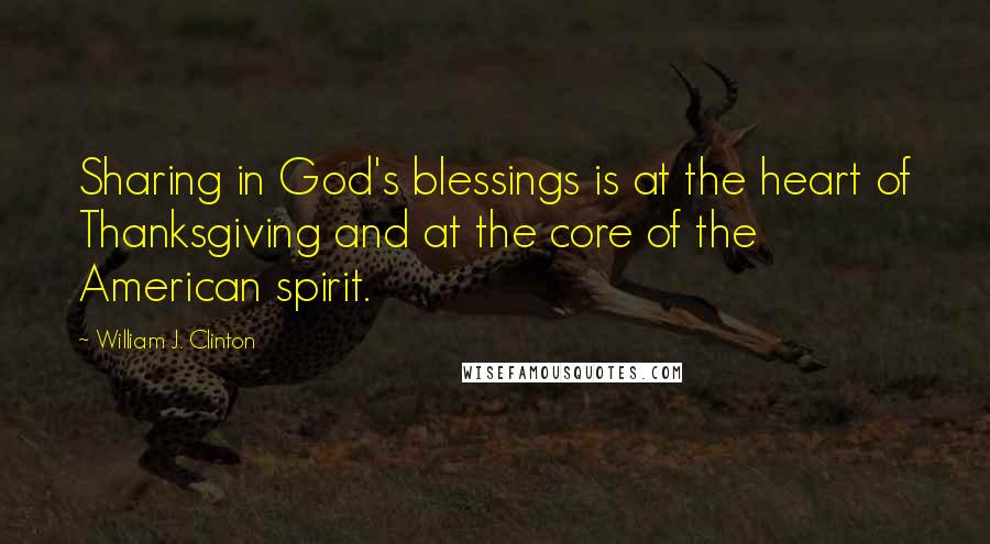 William J. Clinton Quotes: Sharing in God's blessings is at the heart of Thanksgiving and at the core of the American spirit.