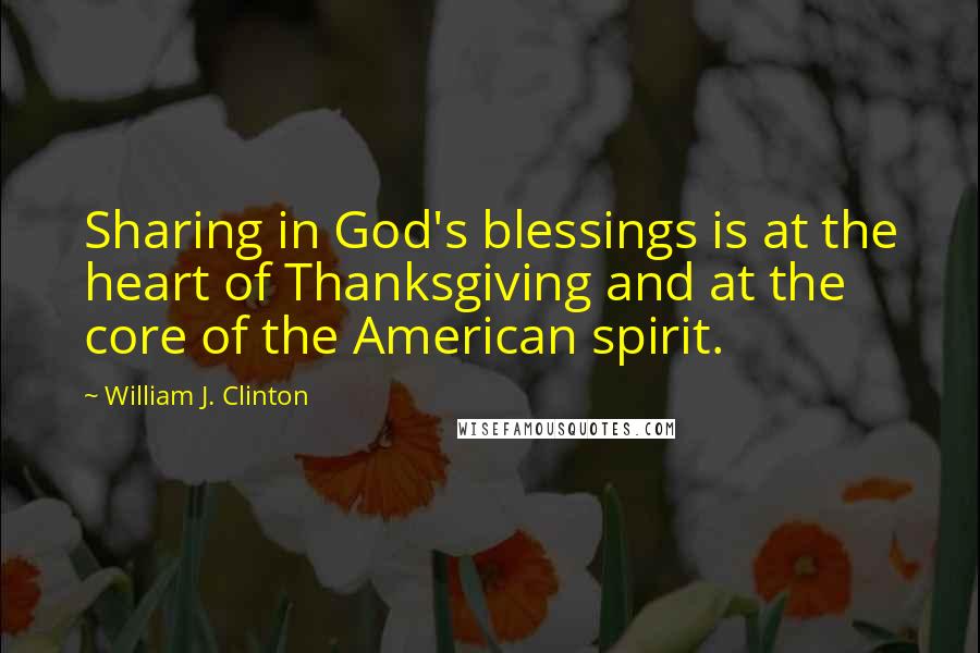 William J. Clinton Quotes: Sharing in God's blessings is at the heart of Thanksgiving and at the core of the American spirit.